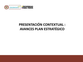 PRESENTACIÓN CONTEXTUAL :
AVANCES PLAN ESTRATÉGICO
 