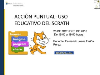 ACCIÓN PUNTUAL: USO
EDUCATIVO DEL SCRATH
25 DE OCTUBRE DE 2016
De 16:00 a 19:00 horas
Ponente: Fernando Jesús Fariña
Pérez
 