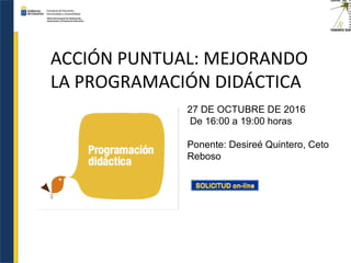 ACCIÓN PUNTUAL: MEJORANDO
LA PROGRAMACIÓN DIDÁCTICA
27 DE OCTUBRE DE 2016
De 16:00 a 19:00 horas
Ponente: Desireé Quintero, Ceto
Reboso
 