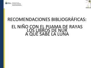RECOMENDACIONES BIBLIOGRÁFICAS:
EL NIÑO CON EL PIJAMA DE RAYAS
LOS LIBROS DE NUR
A QUÉ SABE LA LUNA
 