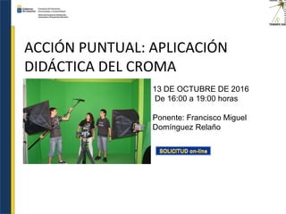 ACCIÓN PUNTUAL: APLICACIÓN
DIDÁCTICA DEL CROMA
13 DE OCTUBRE DE 2016
De 16:00 a 19:00 horas
Ponente: Francisco Miguel
Domínguez Relaño
 