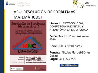 APU: RESOLUCIÓN DE PROBLEMAS
MATEMÁTICOS II
Itinerario: METODOLOGÍA,
COMPETENCIA DIGITAL Y
ATENCIÓN A LA DIVERSIDAD
Fecha: Martes 19 de noviembre
2019
Hora: 16:00 a 19:00 horas
Ponente: Nicolás Manuel Gómez
Castro
Lugar: CEIP ABONA
 