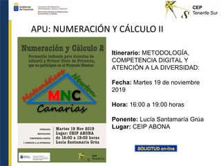 APU: NUMERACIÓN Y CÁLCULO II
Itinerario: METODOLOGÍA,
COMPETENCIA DIGITAL Y
ATENCIÓN A LA DIVERSIDAD:
Fecha: Martes 19 de noviembre
2019
Hora: 16:00 a 19:00 horas
Ponente: Lucía Santamaría Grúa
Lugar: CEIP ABONA
 