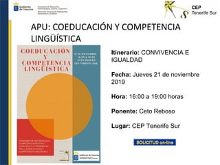 APU: COEDUCACIÓN Y COMPETENCIA
LINGÜÍSTICA
Itinerario: CONVIVENCIA E
IGUALDAD
Fecha: Jueves 21 de noviembre
2019
Hora: 16:00 a 19:00 horas
Ponente: Ceto Reboso
Lugar: CEP Tenerife Sur
 