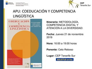 APU: COEDUCACIÓN Y COMPETENCIA
LINGÜÍSTICA
Itinerario: METODOLOGÍA,
COMPETENCIA DIGITAL Y
ATENCIÓN A LA DIVERSIDAD:
Fecha: Jueves 21 de noviembre
2019
Hora: 16:00 a 19:00 horas
Ponente: Ceto Reboso
Lugar: CEP Tenerife Sur
 