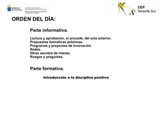 Parte informativa.
Lectura y aprobación, si procede, del acta anterior.
Propuestas formativas próximas.
Programas y proyectos de innovación.
Redes.
Otros asuntos de interés.
Ruegos y preguntas.
Parte formativa.
Introducción a la disciplina positiva
ORDEN DEL DÍA:
 