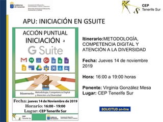 APU: INICIACIÓN EN GSUITE
Itinerario:METODOLOGÍA,
COMPETENCIA DIGITAL Y
ATENCIÓN A LA DIVERSIDAD
Fecha: Jueves 14 de noviembre
2019
Hora: 16:00 a 19:00 horas
Ponente: Virginia González Mesa
Lugar: CEP Tenerife Sur
 