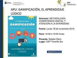 APU: GAMIFICACIÓN, EL APRENDIZAJE
LÚDICO
Itinerario: METODOLOGÍA,
COMPETENCIA DIGITAL Y
ATENCIÓN A LA DIVERSIDAD:
Fecha: Lunes 18 de noviembre 2019
Hora: 16:00 a 19:00 horas
Ponente: Natalia Otero
Lugar: CEP Tenerife Sur
 