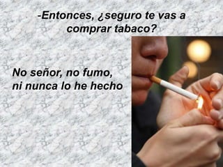 -Entonces, ¿seguro te vas a
         comprar tabaco?


No señor, no fumo,
ni nunca lo he hecho
 