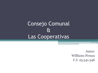 Consejo Comunal
&
Las Cooperativas
Autor:
Williams Peraza
C.I: 25.541.346
 