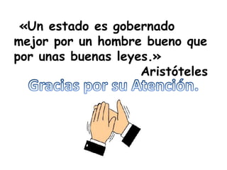 «Un estado es gobernado
mejor por un hombre bueno que
por unas buenas leyes.»
Aristóteles
 