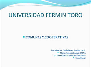 UNIVERSIDAD FERMIN TORO
COMUNAS Y COOPERATIVAS
Participación Ciudadana y Gestión Local
 Maria Veronica Suarez- SAIA L
 INTEGRANTE: Julio Ricardo Pérez
 CI:11.788.057
 