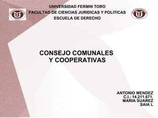 UNIVERSIDAD FERMIN TORO
FACULTAD DE CIENCIAS JURIDICAS Y POLITICAS
ESCUELA DE DERECHO
CONSEJO COMUNALES
Y COOPERATIVAS
ANTONIO MENDEZ
C.I.: 14.211.671.
MARIA SUAREZ
SAIA L
 