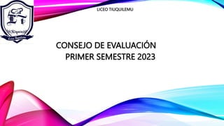 CONSEJO DE EVALUACIÓN
PRIMER SEMESTRE 2023
LICEO TIUQUILEMU
 