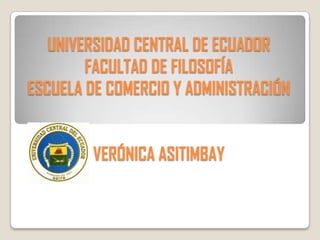 UNIVERSIDAD CENTRAL DE ECUADOR
        FACULTAD DE FILOSOFÍA
ESCUELA DE COMERCIO Y ADMINISTRACIÓN


        VERÓNICA ASITIMBAY
 