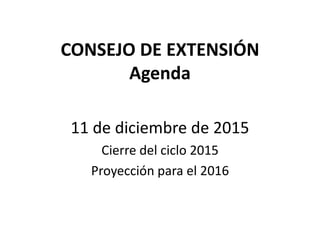 CONSEJO DE EXTENSIÓN
Agenda
11 de diciembre de 2015
Cierre del ciclo 2015
Proyección para el 2016
 