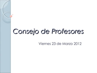 Consejo de Profesores
       Viernes 23 de Marzo 2012
 