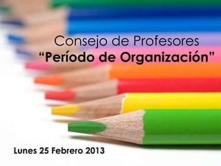 Consejo de Profesores
     “Período de Organización”




Lunes 25 Febrero 2013
 