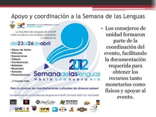Apoyo y coordinación a la Semana de las Lenguas
                               • Los consejeros de
                                  unidad formaron
                                      parte de la
                                  coordinación del
                                 evento, facilitando
                                 la documentación
                                   requerida para
                                     obtener los
                                   recursos tanto
                                 monetarios como
                                 físicos y apoyar al
                                       evento.
 