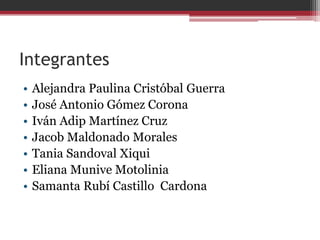 Integrantes
•   Alejandra Paulina Cristóbal Guerra
•   José Antonio Gómez Corona
•   Iván Adip Martínez Cruz
•   Jacob Maldonado Morales
•   Tania Sandoval Xiqui
•   Eliana Munive Motolinia
•   Samanta Rubí Castillo Cardona
 