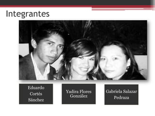 Integrantes




     Eduardo
               Yadira Flores   Gabriela Salazar
      Cortés
                 González         Pedraza
     Sánchez
 
