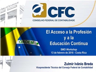 Zulmir Ivânio Breda
Vicepresidente Técnico del Consejo Federal de Contabilidad
El Acceso a la Profesión
y a la
Educación Continua
SMO Workshop
13 de febrero de 2016 - Costa Rica
 