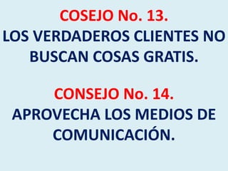 COSEJO No. 13.
LOS VERDADEROS CLIENTES NO
BUSCAN COSAS GRATIS.
CONSEJO No. 14.
APROVECHA LOS MEDIOS DE
COMUNICACIÓN.

 