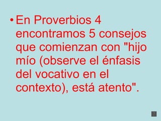 En Proverbios 4 encontramos 5 consejos que comienzan con "hijo mío (observe el énfasis del vocativo en el contexto), está atento".  