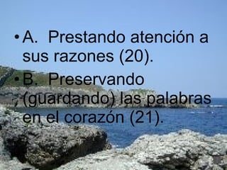 A.  Prestando atención a sus razones (20). B.  Preservando (guardando) las palabras en el corazón (21). 