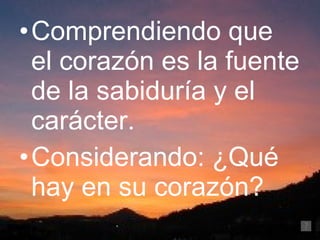 Comprendiendo que el corazón es la fuente de la sabiduría y el carácter. Considerando: ¿Qué hay en su corazón? 