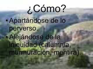 ¿Cómo? Apartándose de lo perverso.  Alejándose de la iniquidad (calumnia, murmuración, mentira).   