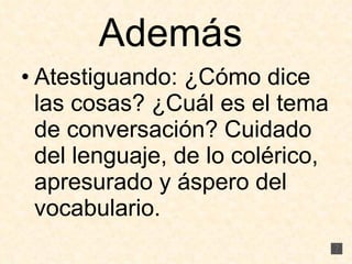 Además  Atestiguando: ¿Cómo dice las cosas? ¿Cuál es el tema de conversación? Cuidado del lenguaje, de lo colérico, apresurado y áspero del vocabulario. 