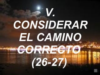V. CONSIDERAR EL CAMINO CORRECTO  (26-27)   