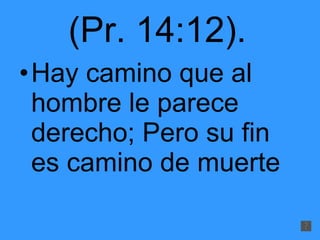 (Pr. 14:12).   Hay camino que al hombre le parece derecho; Pero su fin es camino de muerte 