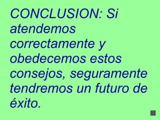 CONCLUSION: Si atendemos correctamente y obedecemos estos consejos, seguramente tendremos un futuro de éxito. 