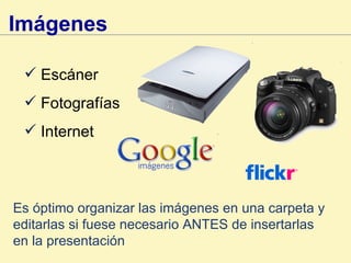 Escáner Fotografías Internet Imágenes   Es óptimo organizar las imágenes en una carpeta y editarlas si fuese necesario ANTES de insertarlas en la presentación 