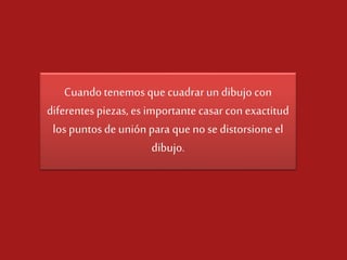Cuando tenemos que cuadrar un dibujo con
diferentes piezas, es importante casar con exactitud
los puntos de unión para que no se distorsione el
dibujo.

 