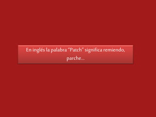 En inglés la palabra “Patch” significa remiendo,
parche…

 