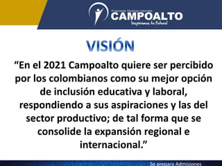 “En el 2021 Campoalto quiere ser percibido
por los colombianos como su mejor opción
de inclusión educativa y laboral,
respondiendo a sus aspiraciones y las del
sector productivo; de tal forma que se
consolide la expansión regional e
internacional.”
Se prepara Admisiones
 