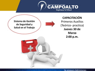 Sistema de Gestión
de Seguridad y
Salud en el Trabajo
CAPACITACIÓN
Primeros Auxilios
(Teórico- practica)
Jueves 30 de
Marzo
2:00 p.m.
Se prepara Admisiones
 