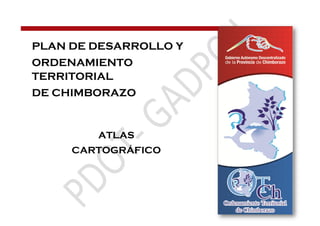ATLAS 
CARTOGRÁFICO 
PLAN DE DESARROLLO Y 
ORDENAMIENTO TERRITORIAL 
DE CHIMBORAZO  