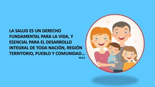 LA SALUD ES UN DERECHO
FUNDAMENTAL PARA LA VIDA, Y
ESENCIAL PARA EL DESARROLLO
INTEGRAL DE TODA NACIÓN, REGIÓN
TERRITORIO, PUEBLO Y COMUNIDAD…
W.D.C
 
