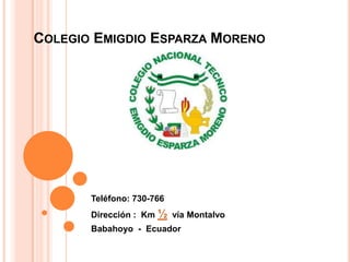 Colegio Emigdio Esparza Moreno Teléfono: 730-766 Dirección :  Km ½  vía Montalvo Babahoyo  -  Ecuador 