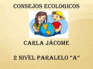 CONSEJOS ECOLOGICOS




   CARLA JÁCOME

2 NIVEL PARALELO “A”
 