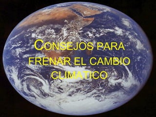 C ONSEJOS PARA FRENAR EL CAMBIO CLIMATICO 