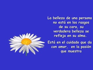 La belleza de unaLa belleza de una personapersona
no está en los rasgosno está en los rasgos
de su cara, sude su cara, su
verdadera belleza severdadera belleza se
refleja en su alma.refleja en su alma.
Está en el cuidado que daEstá en el cuidado que da
con amor,con amor, en la pasiónen la pasión
que muestraque muestra
 