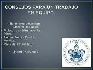 • Benemérita Universidad
Autónoma de Puebla.
• Profesor: Jacob Emanuel Parra
Pérez.
• Alumna: Mónica Ramírez
Mendoza.
• Matrícula: 201769175.
• Unidad 2 Actividad 7
 