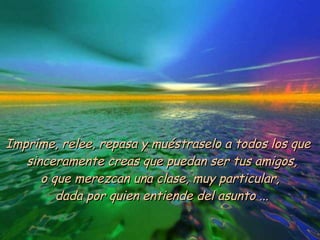 Imprime, relee, repasa y muéstraselo a todos los que  sinceramente creas que puedan ser tus amigos, o que merezcan una clase, muy particular,  dada por quien entiende del asunto ... 