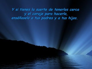 Y si tienes la suerte de tenerlos cerca  y el coraje para hacerlo, enséñaselo a tus padres y a tus hijos.    