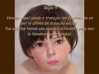 Regla 5 Vender papel usado o trabajar los festivos no es ser lo último en la escala social.  Tus abuelos tenían una palabra diferente para eso: lo llamaban  oportunidad. 